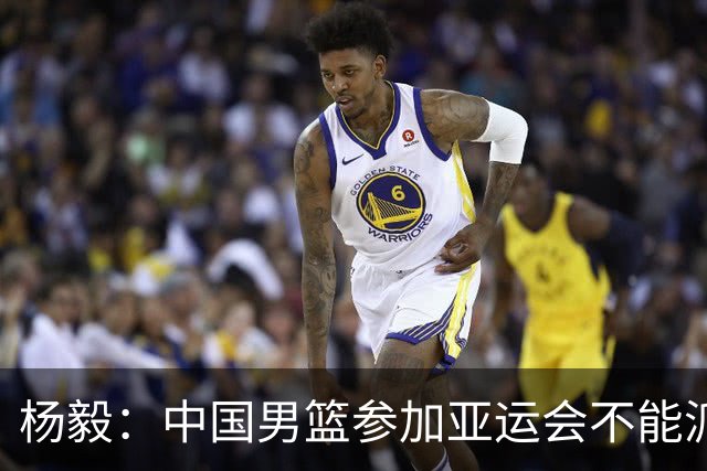 杨毅：中国男篮参加亚运会不能派二队或青年队打 必须要全力争冠