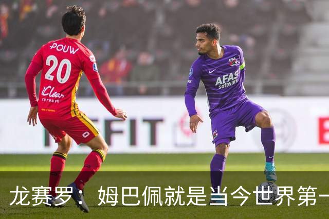 龙赛罗：姆巴佩就是当今世界第一人，不要再戴着有色眼镜审视他